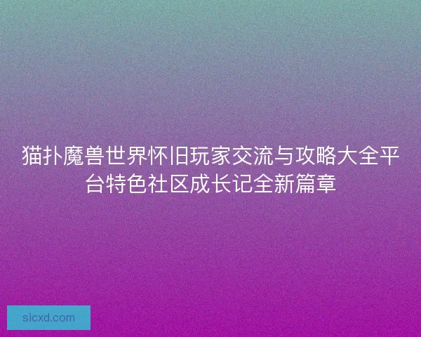 猫扑魔兽世界怀旧玩家交流与攻略大全平台特色社区成长记全新篇章