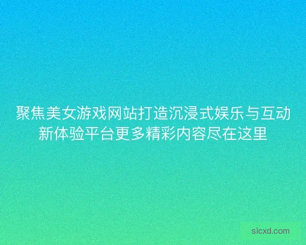 聚焦美女游戏网站打造沉浸式娱乐与互动新体验平台更多精彩内容尽在这里