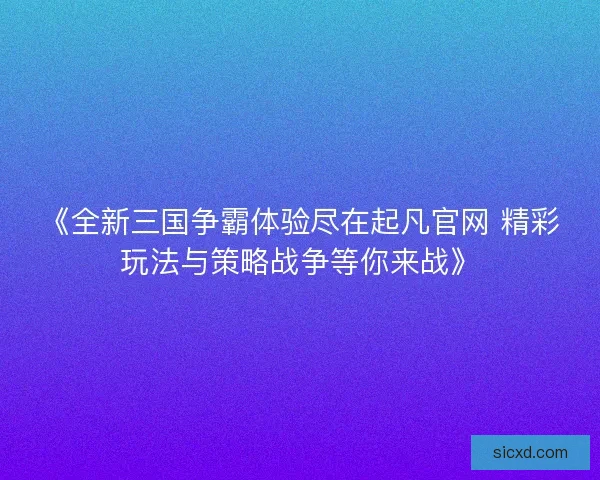 《全新三国争霸体验尽在起凡官网 精彩玩法与策略战争等你来战》