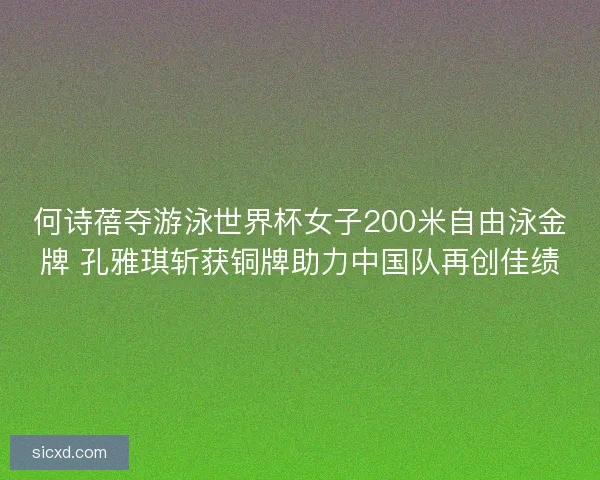 何诗蓓夺游泳世界杯女子200米自由泳金牌 孔雅琪斩获铜牌助力中国队再创佳绩