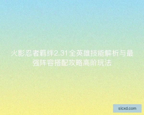 火影忍者羁绊2.31全英雄技能解析与最强阵容搭配攻略高阶玩法