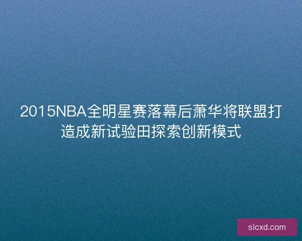 2015NBA全明星赛落幕后萧华将联盟打造成新试验田探索创新模式