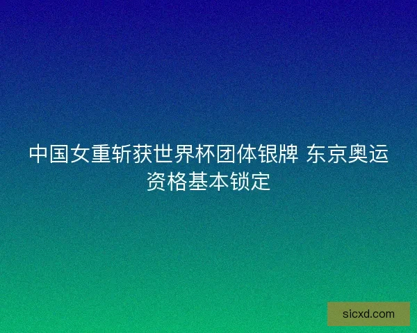 中国女重斩获世界杯团体银牌 东京奥运资格基本锁定 中国女重斩获世界杯团体银牌 东京奥运资格基本锁定