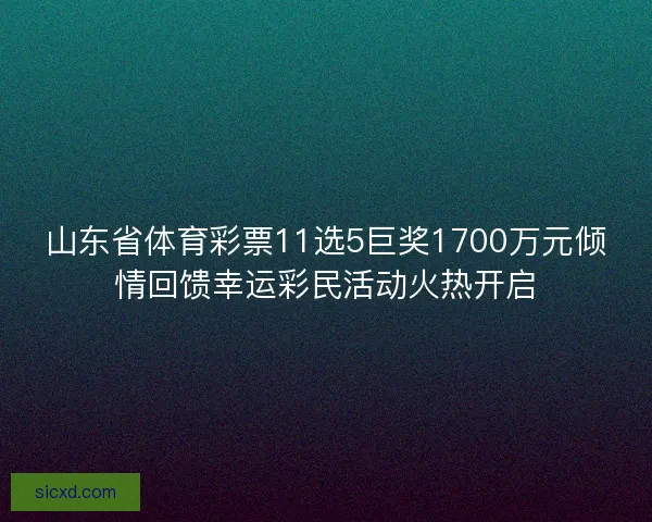 山东省体育彩票11选5巨奖1700万元倾情回馈幸运彩民活动火热开启