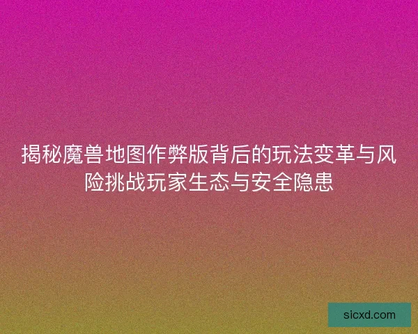 揭秘魔兽地图作弊版背后的玩法变革与风险挑战玩家生态与安全隐患