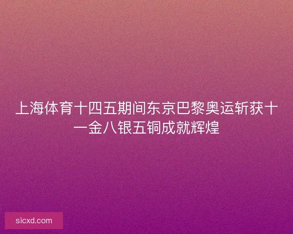 上海体育十四五期间东京巴黎奥运斩获十一金八银五铜成就辉煌