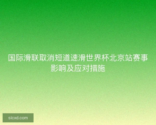 国际滑联取消短道速滑世界杯北京站赛事影响及应对措施 国际滑联取消短道速滑世界杯北京站赛事影响及应对措施