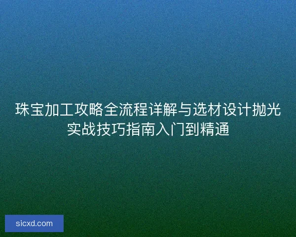 珠宝加工攻略全流程详解与选材设计抛光实战技巧指南入门到精通