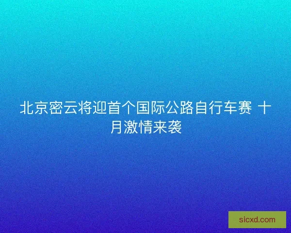 北京密云将迎首个国际公路自行车赛 十月激情来袭