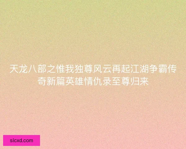 天龙八部之惟我独尊风云再起江湖争霸传奇新篇英雄情仇录至尊归来 天龙八部之惟我独尊风云再起江湖争霸传奇新篇英雄情仇录至尊归来