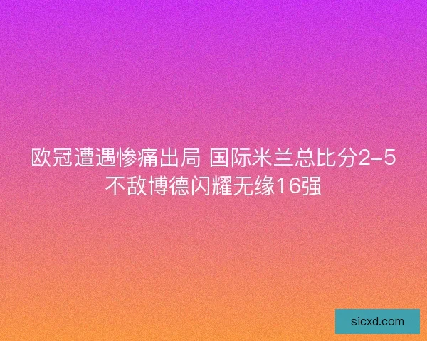 欧冠遭遇惨痛出局 国际米兰总比分2-5不敌博德闪耀无缘16强 欧冠遭遇惨痛出局 国际米兰总比分2-5不敌博德闪耀无缘16强