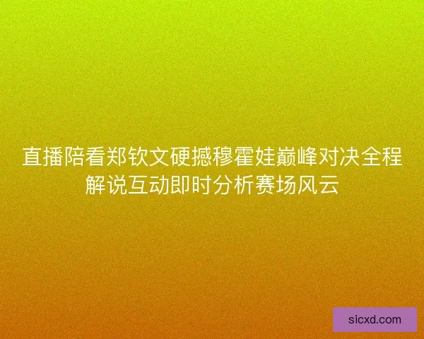 直播陪看郑钦文硬撼穆霍娃巅峰对决全程解说互动即时分析赛场风云