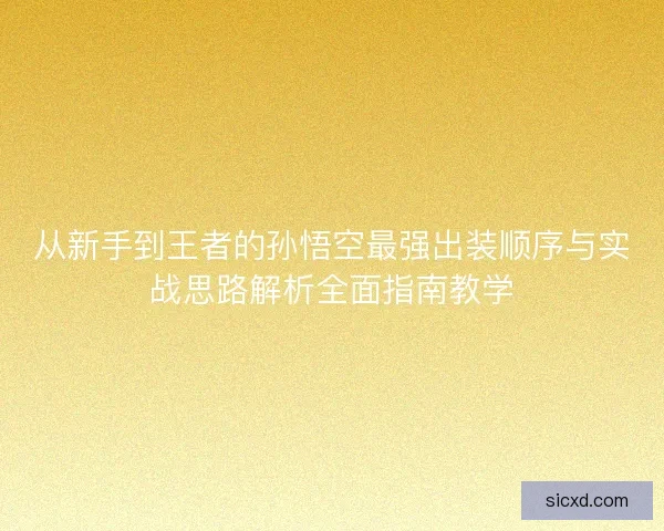 从新手到王者的孙悟空最强出装顺序与实战思路解析全面指南教学 从新手到王者的孙悟空最强出装顺序与实战思路解析全面指南教学