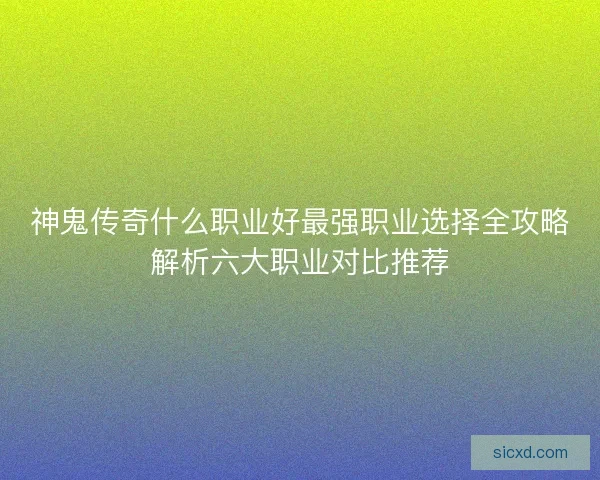 神鬼传奇什么职业好最强职业选择全攻略解析六大职业对比推荐 神鬼传奇什么职业好最强职业选择全攻略解析六大职业对比推荐