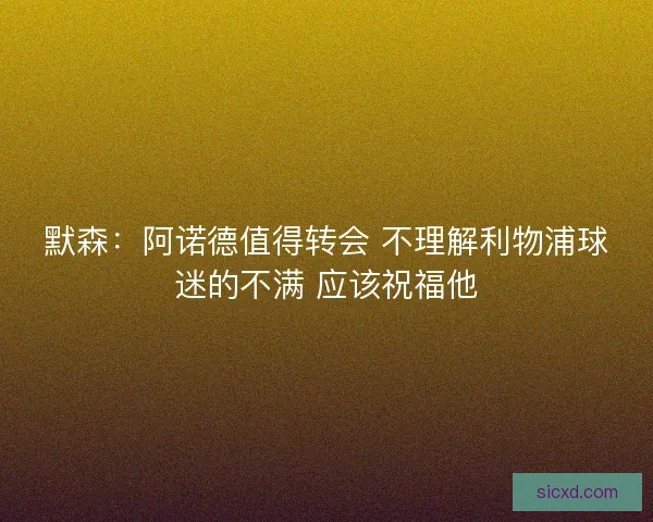 默森:阿诺德值得转会 不理解利物浦球迷的不满 应该祝福他 默森:阿诺德值得转会 不理解利物浦球迷的不满 应该祝福他