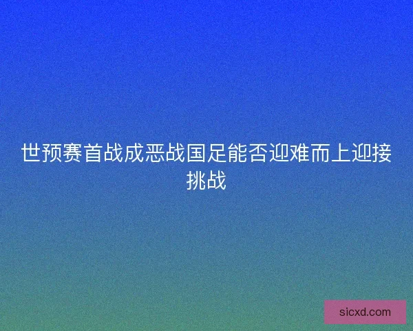 世预赛首战成恶战国足能否迎难而上迎接挑战