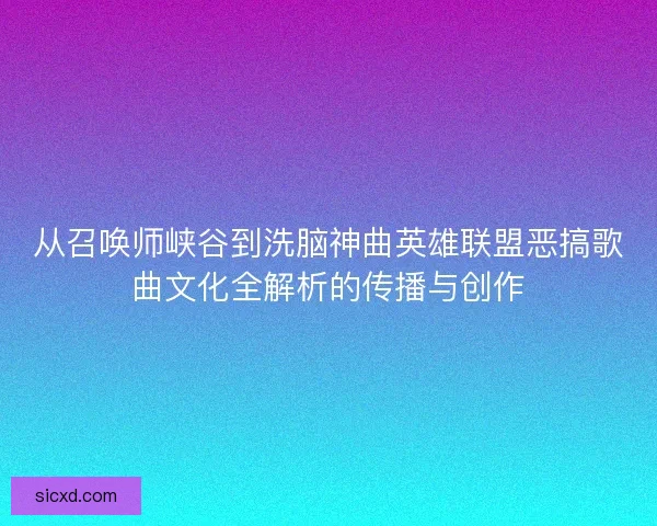 从召唤师峡谷到洗脑神曲英雄联盟恶搞歌曲文化全解析的传播与创作 从召唤师峡谷到洗脑神曲英雄联盟恶搞歌曲文化全解析的传播与创作
