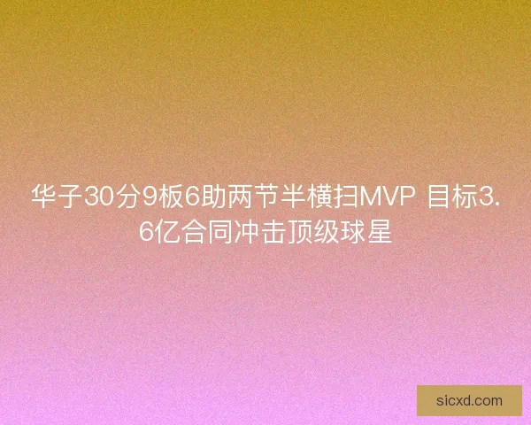华子30分9板6助两节半横扫MVP 目标3.6亿合同冲击顶级球星