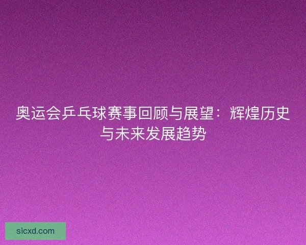 奥运会乒乓球赛事回顾与展望：辉煌历史与未来发展趋势