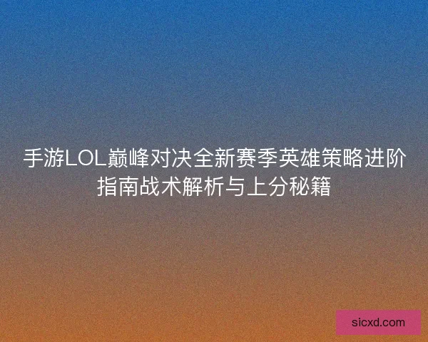 手游LOL巅峰对决全新赛季英雄策略进阶指南战术解析与上分秘籍
