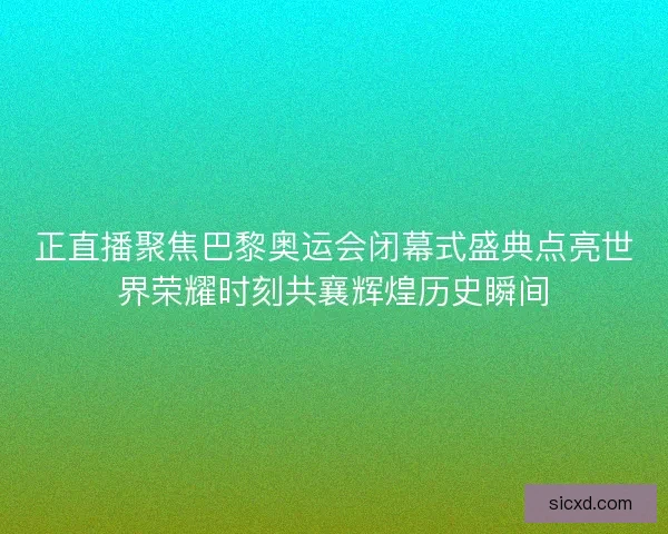正直播聚焦巴黎奥运会闭幕式盛典点亮世界荣耀时刻共襄辉煌历史瞬间
