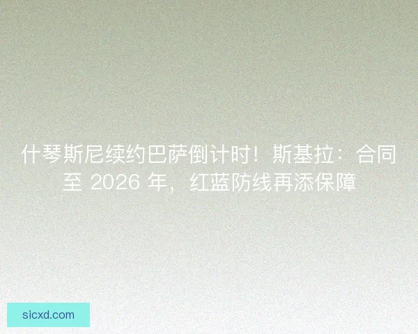 什琴斯尼续约巴萨倒计时！斯基拉：合同至 2026 年，红蓝防线再添保障