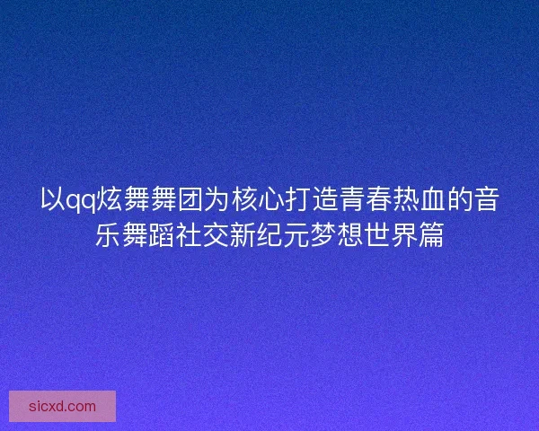 以qq炫舞舞团为核心打造青春热血的音乐舞蹈社交新纪元梦想世界篇 以qq炫舞舞团为核心打造青春热血的音乐舞蹈社交新纪元梦想世界篇
