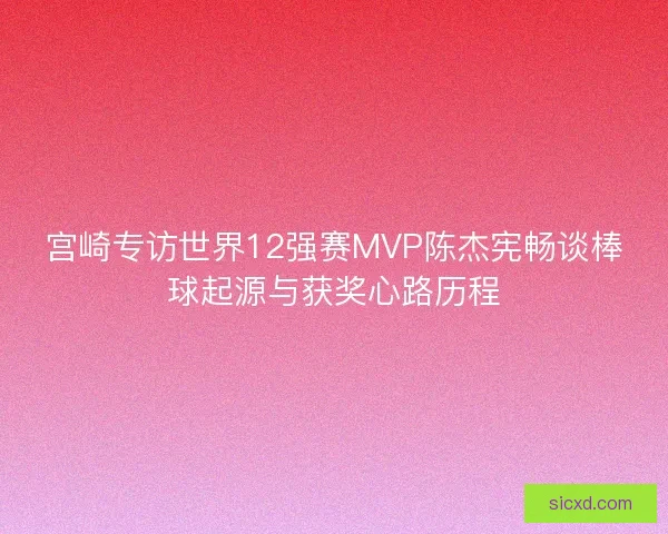 宫崎专访世界12强赛MVP陈杰宪畅谈棒球起源与获奖心路历程