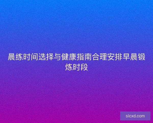 晨练时间选择与健康指南合理安排早晨锻炼时段