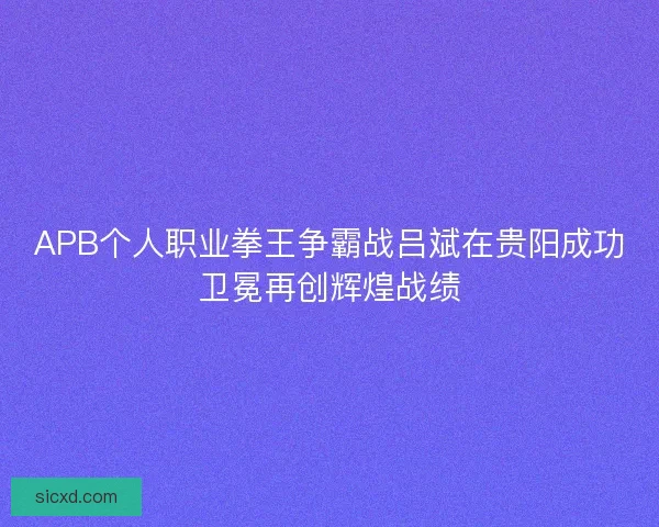 APB个人职业拳王争霸战吕斌在贵阳成功卫冕再创辉煌战绩