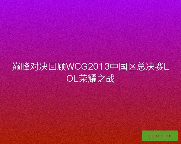 巅峰对决回顾WCG2013中国区总决赛LOL荣耀之战